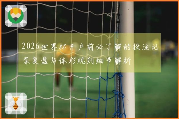 2026世界杯开户前必了解的投注记录复盘与体彩规则细节解析