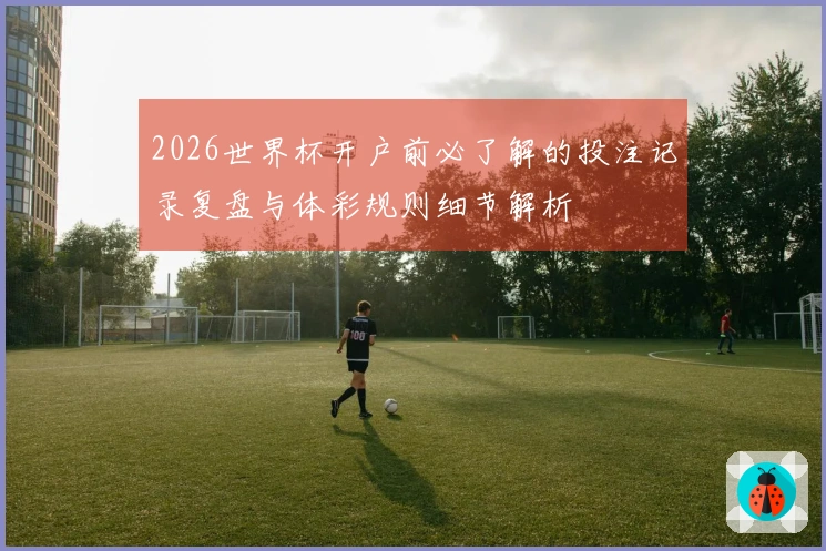 2026世界杯开户前必了解的投注记录复盘与体彩规则细节解析