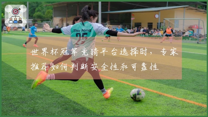 世界杯冠军竞猜平台选择时，专家推荐如何判断安全性和可靠性