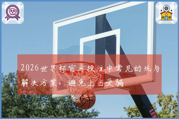 2026世界杯官方投注中常见的坑与解决方案，避免上当受骗