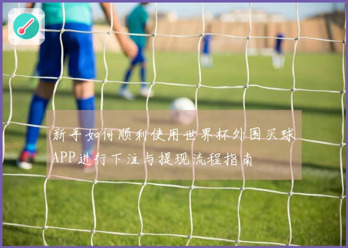 新手如何顺利使用世界杯外围买球APP进行下注与提现流程指南