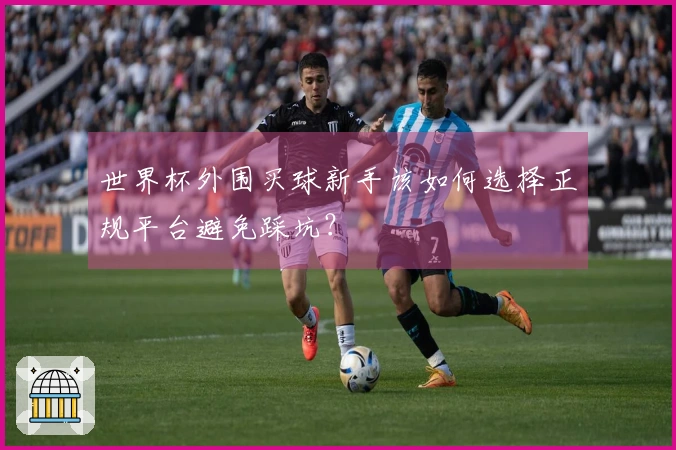 世界杯外围买球新手该如何选择正规平台避免踩坑？