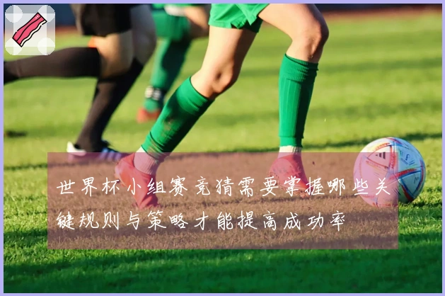 世界杯小组赛竞猜需要掌握哪些关键规则与策略才能提高成功率