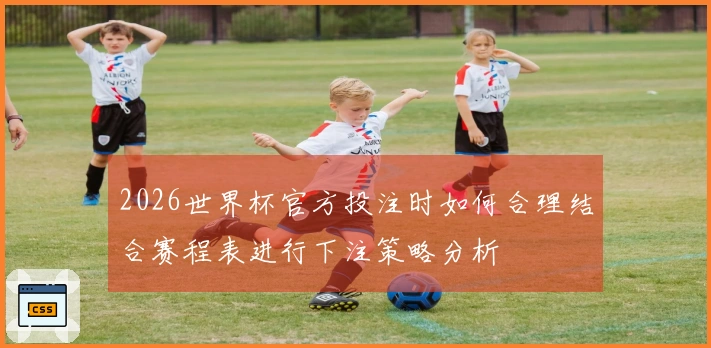 2026世界杯官方投注时如何合理结合赛程表进行下注策略分析