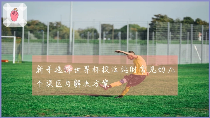 新手选择世界杯投注站时常见的几个误区与解决方案