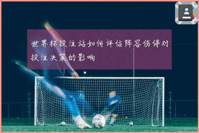 世界杯投注站如何评估阵容伤停对投注决策的影响