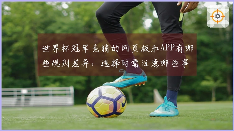 世界杯冠军竞猜的网页版和APP有哪些规则差异，选择时需注意哪些事项？