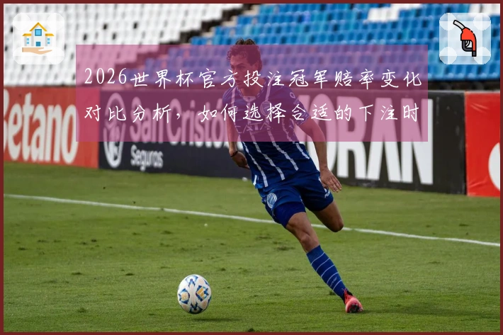2026世界杯官方投注冠军赔率变化对比分析，如何选择合适的下注时机