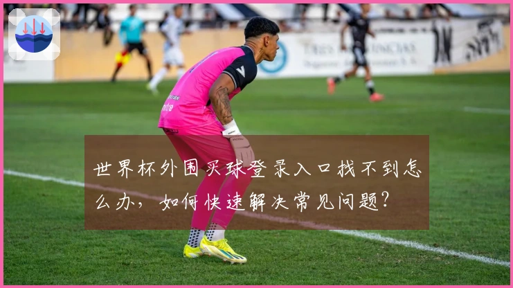 世界杯外围买球登录入口找不到怎么办，如何快速解决常见问题？