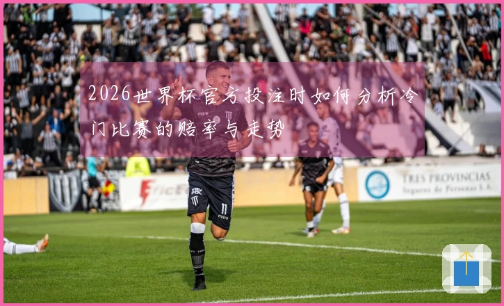 2026世界杯官方投注时如何分析冷门比赛的赔率与走势