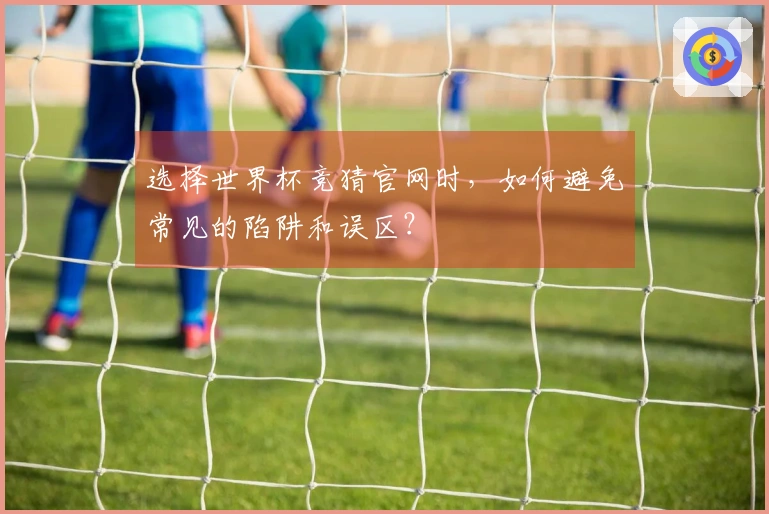 选择世界杯竞猜官网时，如何避免常见的陷阱和误区？