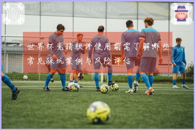 世界杯竞猜软件使用前需了解哪些常见踩坑案例与风险评估