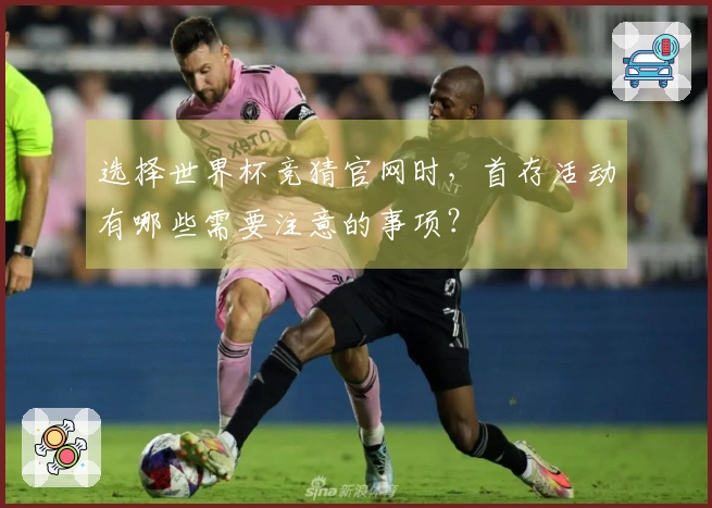选择世界杯竞猜官网时，首存活动有哪些需要注意的事项？