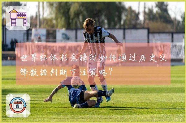 世界杯体彩竞猜时如何通过历史交锋数据判断下注策略？