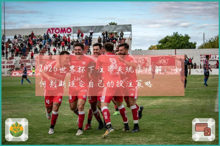2026世界杯下注串关玩法详解，如何判断适合自己的投注策略