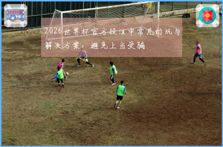 2026世界杯官方投注中常见的坑与解决方案，避免上当受骗