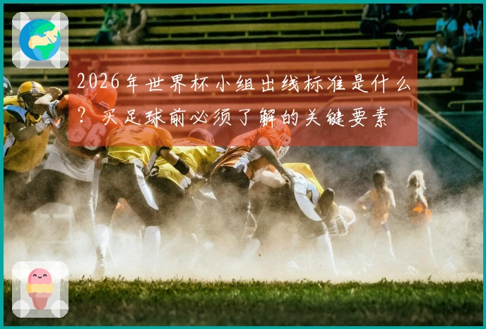 2026年世界杯小组出线标准是什么？买足球前必须了解的关键要素