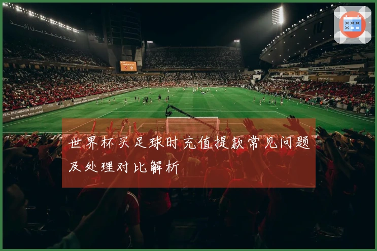 世界杯买足球时充值提款常见问题及处理对比解析