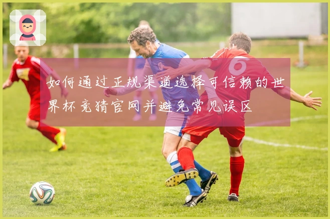 如何通过正规渠道选择可信赖的世界杯竞猜官网并避免常见误区