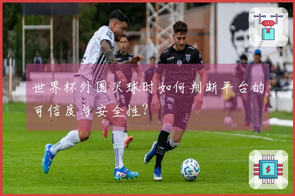 世界杯外围买球时如何判断平台的可信度与安全性？