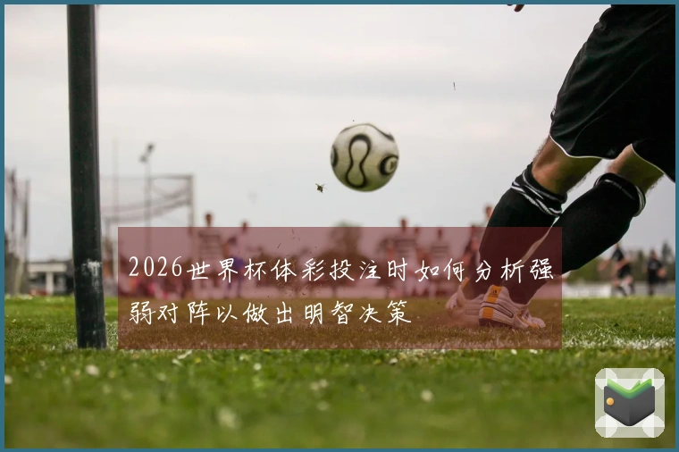 2026世界杯体彩投注时如何分析强弱对阵以做出明智决策