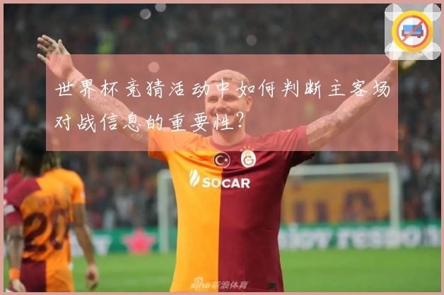 世界杯竞猜活动中如何判断主客场对战信息的重要性？