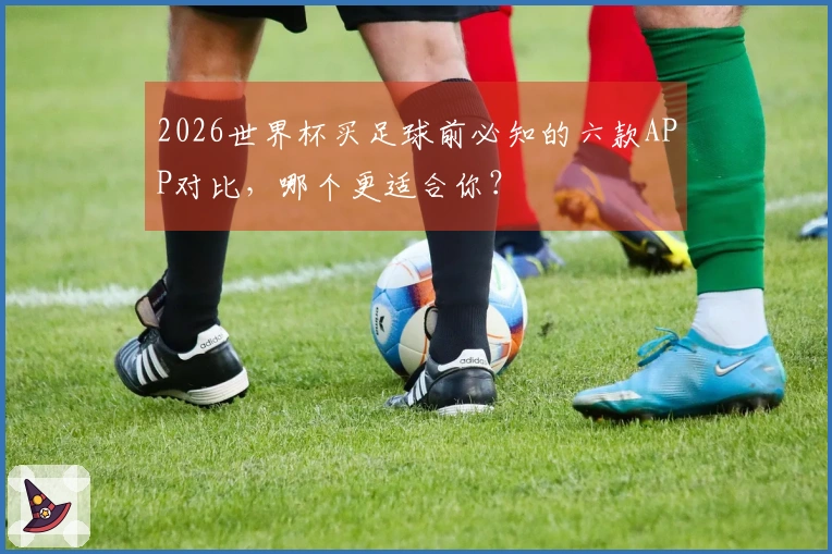 2026世界杯买足球前必知的六款APP对比，哪个更适合你？