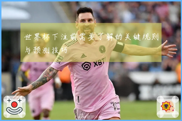 世界杯下注前需要了解的关键规则与预测技巧