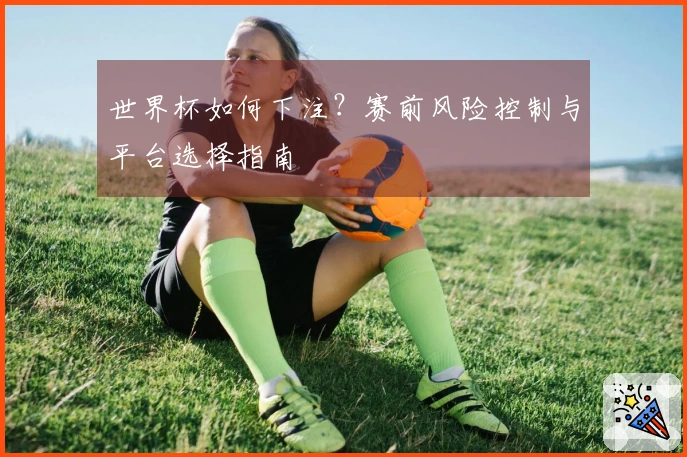 世界杯如何下注？赛前风险控制与平台选择指南