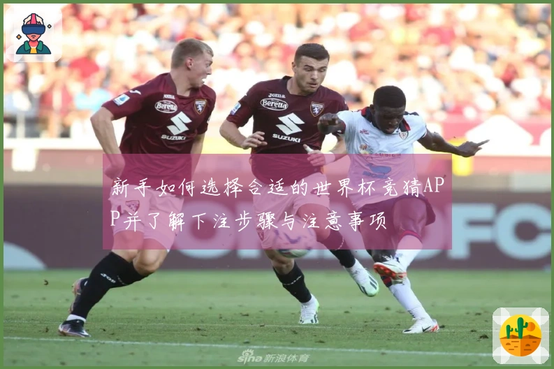 新手如何选择合适的世界杯竞猜APP并了解下注步骤与注意事项