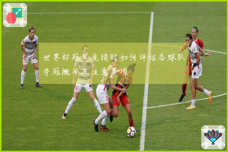 世界杯冠军竞猜时如何评估各球队夺冠概率及注意事项