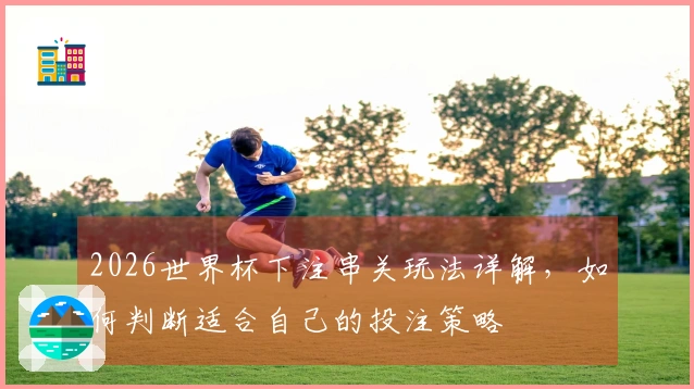 2026世界杯下注串关玩法详解，如何判断适合自己的投注策略