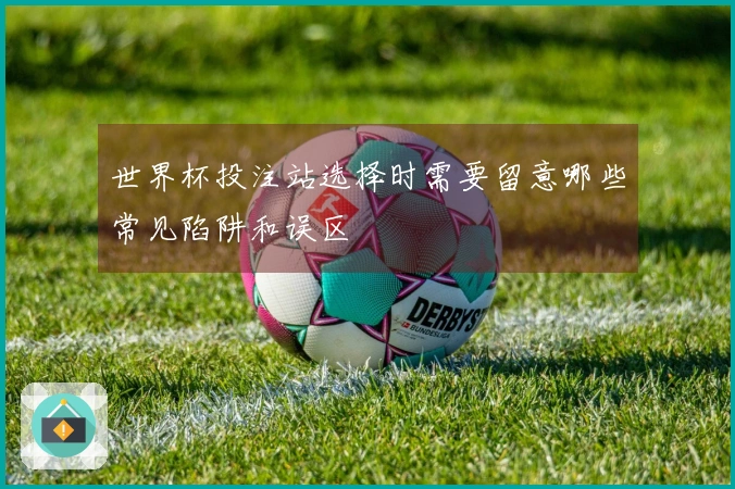 世界杯投注站选择时需要留意哪些常见陷阱和误区