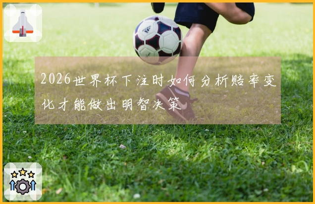 2026世界杯下注时如何分析赔率变化才能做出明智决策