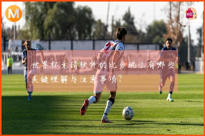 世界杯竞猜软件的比分玩法有哪些关键理解与注意事项？