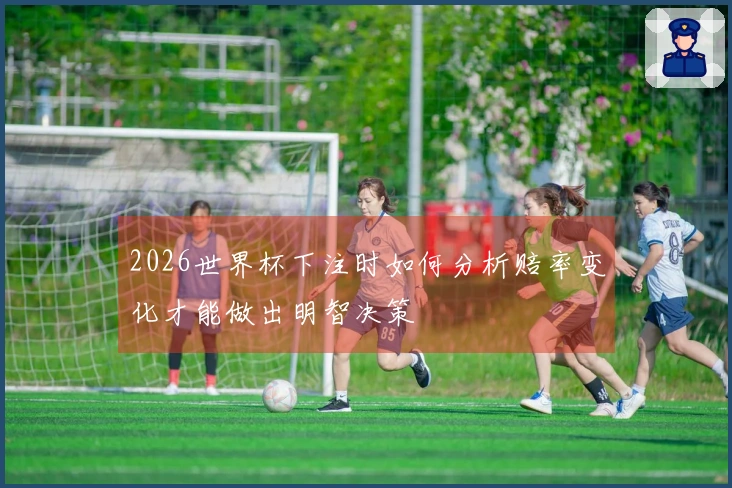 2026世界杯下注时如何分析赔率变化才能做出明智决策