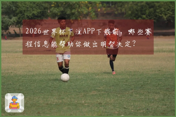 2026世界杯下注APP下载前，哪些赛程信息能帮助你做出明智决定？