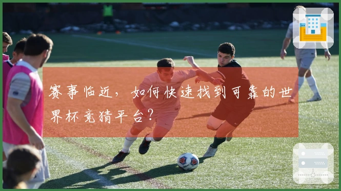 赛事临近，如何快速找到可靠的世界杯竞猜平台？