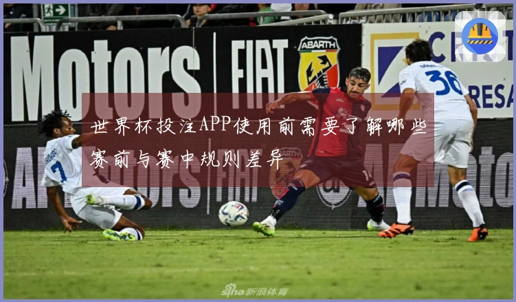 世界杯投注APP使用前需要了解哪些赛前与赛中规则差异