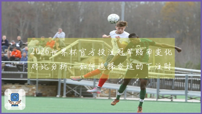 2026世界杯官方投注冠军赔率变化对比分析，如何选择合适的下注时机