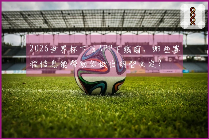 2026世界杯下注APP下载前，哪些赛程信息能帮助你做出明智决定？