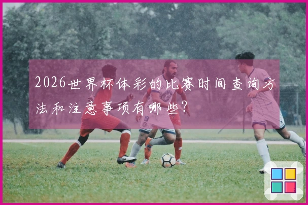 2026世界杯体彩的比赛时间查询方法和注意事项有哪些？