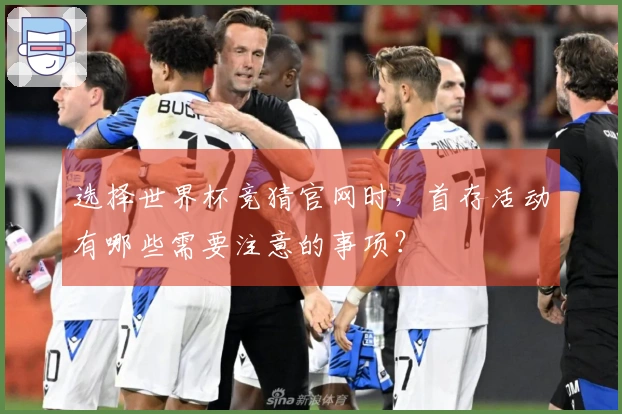 选择世界杯竞猜官网时，首存活动有哪些需要注意的事项？