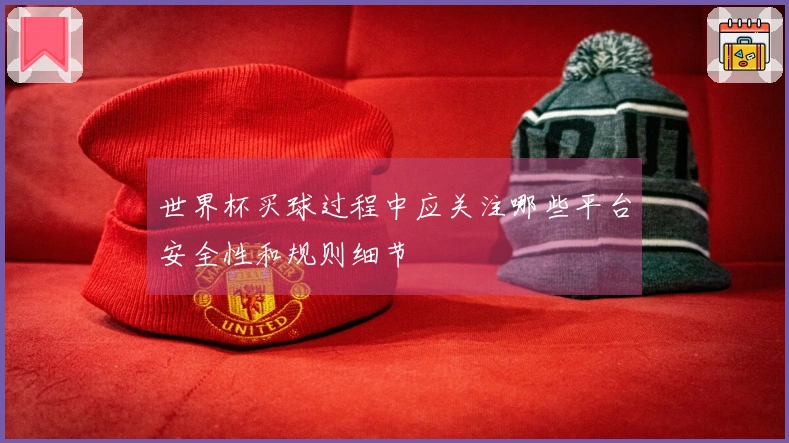 世界杯买球过程中应关注哪些平台安全性和规则细节