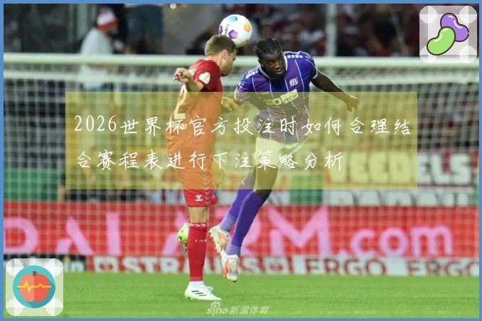 2026世界杯官方投注时如何合理结合赛程表进行下注策略分析