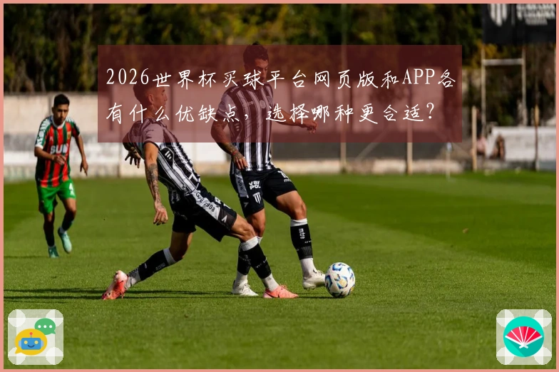2026世界杯买球平台网页版和APP各有什么优缺点，选择哪种更合适？