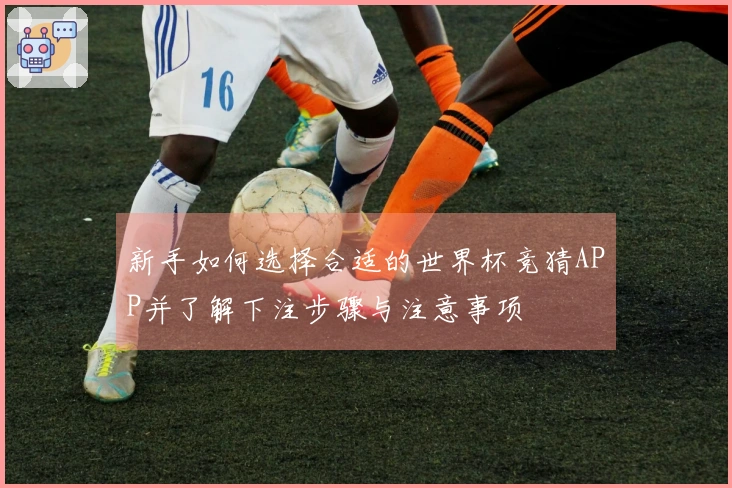 新手如何选择合适的世界杯竞猜APP并了解下注步骤与注意事项