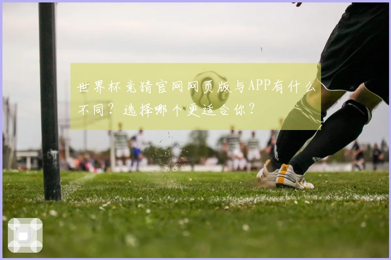 世界杯竞猜官网网页版与APP有什么不同？选择哪个更适合你？