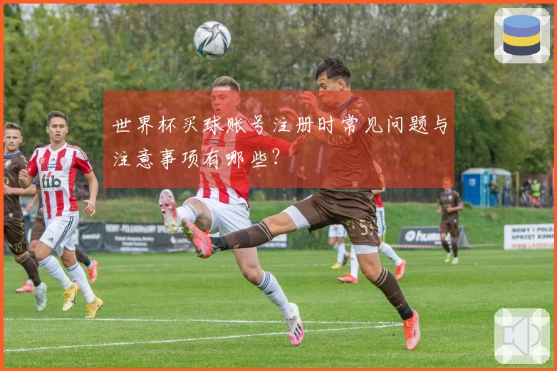 世界杯买球账号注册时常见问题与注意事项有哪些？