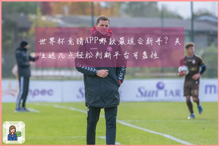 世界杯竞猜APP哪款最适合新手？关注这几点轻松判断平台可靠性